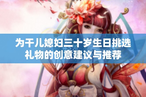 为干儿媳妇三十岁生日挑选礼物的创意建议与推荐