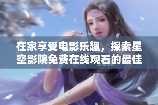 在家享受电影乐趣，探索星空影院免费在线观看的最佳选择