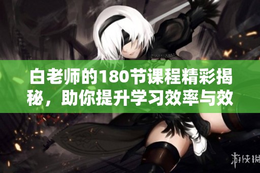 白老师的180节课程精彩揭秘，助你提升学习效率与效果