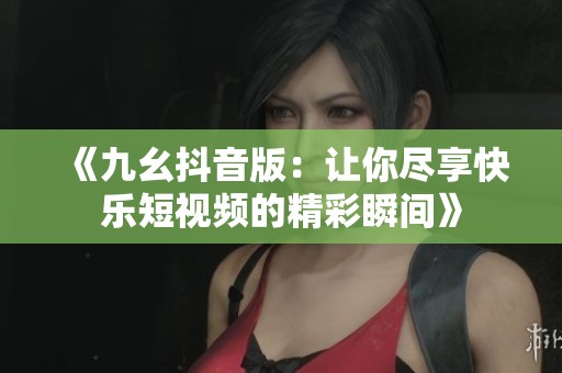 《九幺抖音版：让你尽享快乐短视频的精彩瞬间》