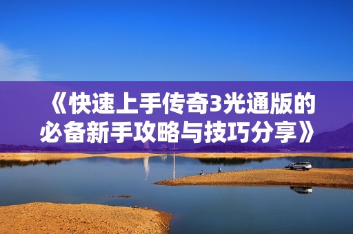 《快速上手传奇3光通版的必备新手攻略与技巧分享》