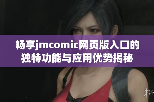畅享jmcomic网页版入口的独特功能与应用优势揭秘