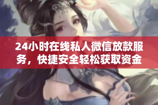 24小时在线私人微信放款服务，快捷安全轻松获取资金