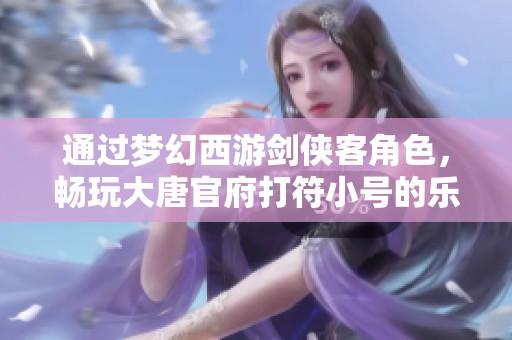 通过梦幻西游剑侠客角色，畅玩大唐官府打符小号的乐趣与心得分享