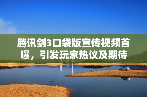 腾讯剑3口袋版宣传视频首曝，引发玩家热议及期待