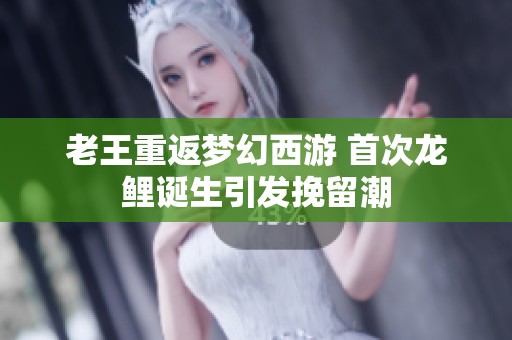老王重返梦幻西游 首次龙鲤诞生引发挽留潮