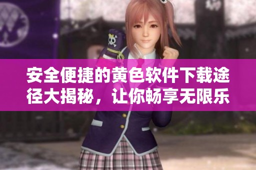 安全便捷的黄色软件下载途径大揭秘，让你畅享无限乐趣