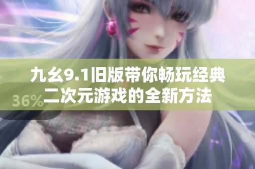 九幺9.1旧版带你畅玩经典二次元游戏的全新方法