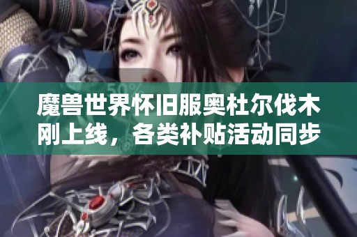 魔兽世界怀旧服奥杜尔伐木刚上线，各类补贴活动同步展开