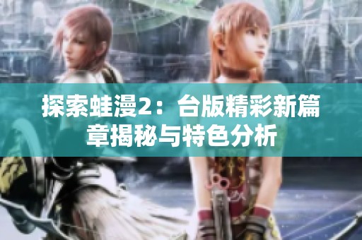 探索蛙漫2：台版精彩新篇章揭秘与特色分析