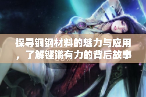 探寻铜钢材料的魅力与应用，了解铿锵有力的背后故事