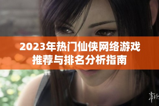 2023年热门仙侠网络游戏推荐与排名分析指南