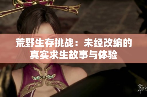 荒野生存挑战：未经改编的真实求生故事与体验