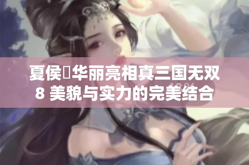 夏侯姫华丽亮相真三国无双8 美貌与实力的完美结合