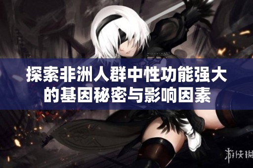 探索非洲人群中性功能强大的基因秘密与影响因素