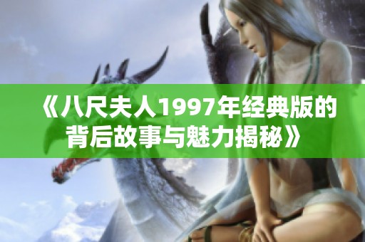 《八尺夫人1997年经典版的背后故事与魅力揭秘》