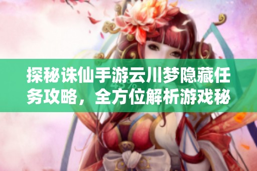 探秘诛仙手游云川梦隐藏任务攻略，全方位解析游戏秘籍
