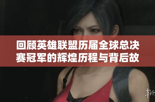 回顾英雄联盟历届全球总决赛冠军的辉煌历程与背后故事