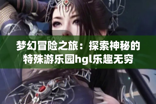 梦幻冒险之旅：探索神秘的特殊游乐园hgl乐趣无穷