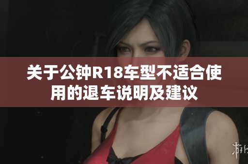 关于公钟R18车型不适合使用的退车说明及建议