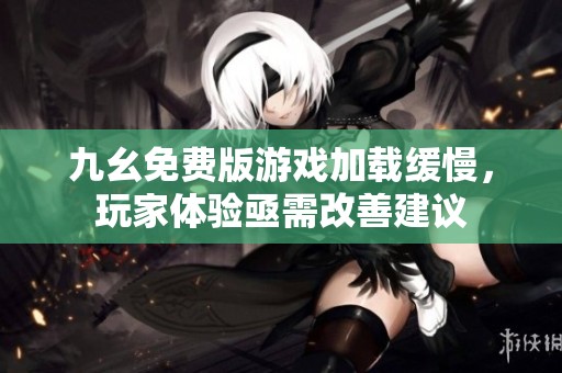 九幺免费版游戏加载缓慢，玩家体验亟需改善建议