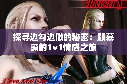 探寻边勾边做的秘密：顾慕琛的1v1情感之旅