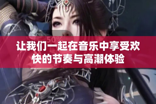 让我们一起在音乐中享受欢快的节奏与高潮体验