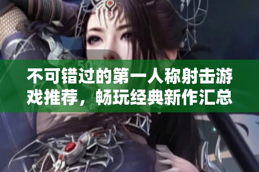 不可错过的第一人称射击游戏推荐，畅玩经典新作汇总