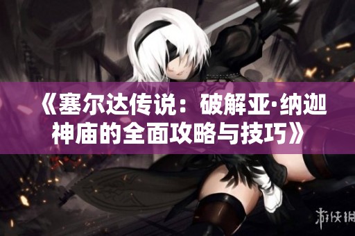 《塞尔达传说：破解亚·纳迦神庙的全面攻略与技巧》