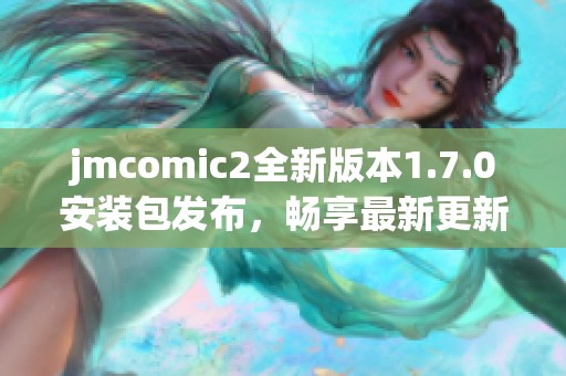 jmcomic2全新版本1.7.0安装包发布，畅享最新更新内容