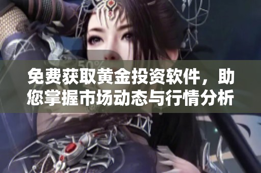 免费获取黄金投资软件，助您掌握市场动态与行情分析