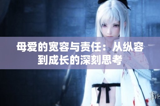 母爱的宽容与责任：从纵容到成长的深刻思考