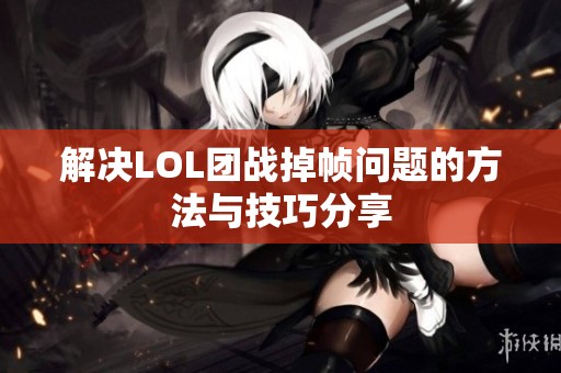 解决LOL团战掉帧问题的方法与技巧分享