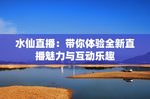 水仙直播：带你体验全新直播魅力与互动乐趣