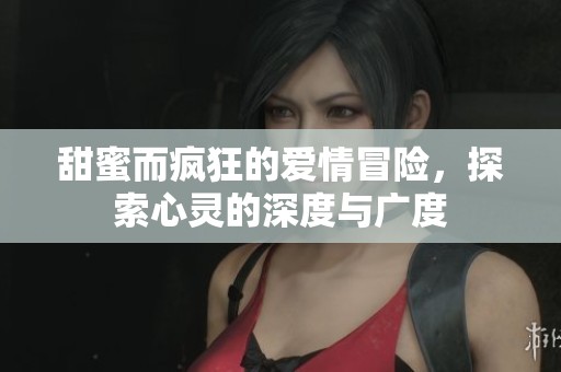 甜蜜而疯狂的爱情冒险，探索心灵的深度与广度