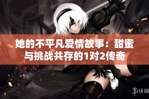 她的不平凡爱情故事：甜蜜与挑战共存的1对2传奇