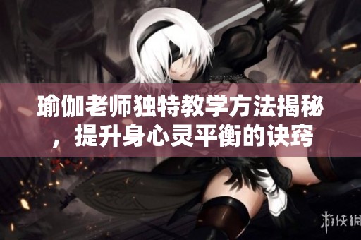 瑜伽老师独特教学方法揭秘，提升身心灵平衡的诀窍