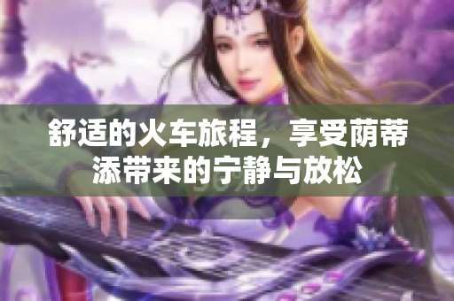舒适的火车旅程，享受荫蒂添带来的宁静与放松