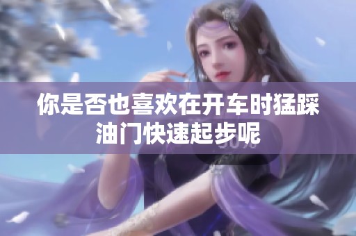 你是否也喜欢在开车时猛踩油门快速起步呢