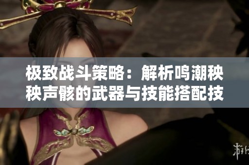 极致战斗策略：解析鸣潮秧秧声骸的武器与技能搭配技巧
