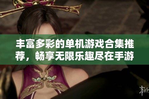 丰富多彩的单机游戏合集推荐，畅享无限乐趣尽在手游派网