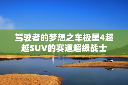 驾驶者的梦想之车极星4超越SUV的赛道超级战士