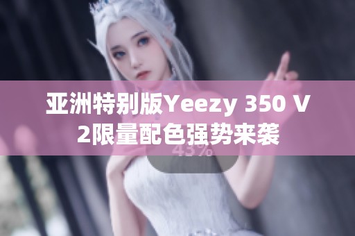 亚洲特别版Yeezy 350 V2限量配色强势来袭