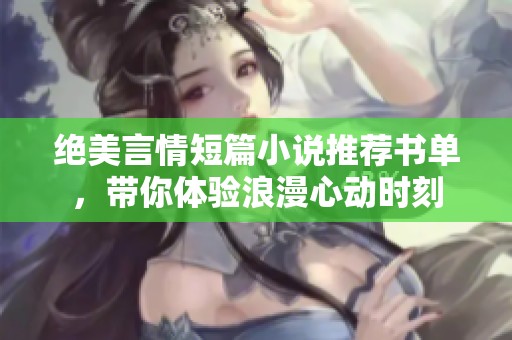 绝美言情短篇小说推荐书单，带你体验浪漫心动时刻