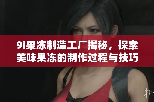 9i果冻制造工厂揭秘，探索美味果冻的制作过程与技巧