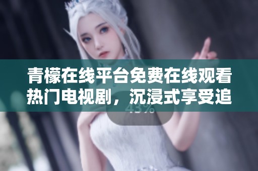 青檬在线平台免费在线观看热门电视剧，沉浸式享受追剧时光
