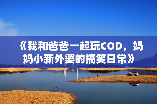 《我和爸爸一起玩COD，妈妈小新外婆的搞笑日常》