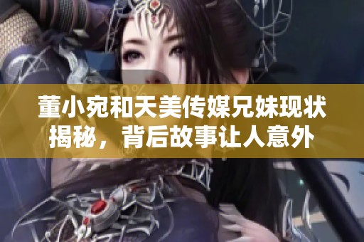 董小宛和天美传媒兄妹现状揭秘，背后故事让人意外