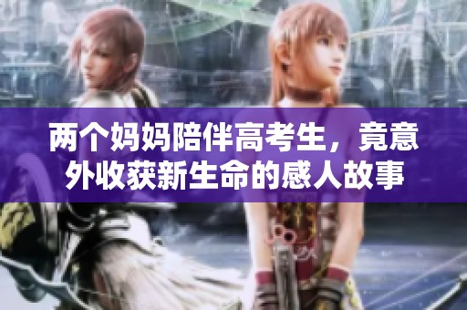 两个妈妈陪伴高考生，竟意外收获新生命的感人故事