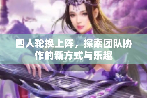 四人轮换上阵，探索团队协作的新方式与乐趣